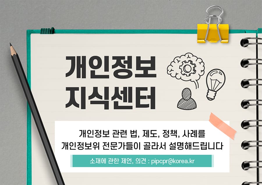 개인정보 지식센터 오픈(9.2.)
개인정보 관련 법, 제도, 정책, 사례를 개인정보위 전문가들이 골라서 설명해드립니다.
소재에 관한 제언·의견: pipcpr@korea.kr