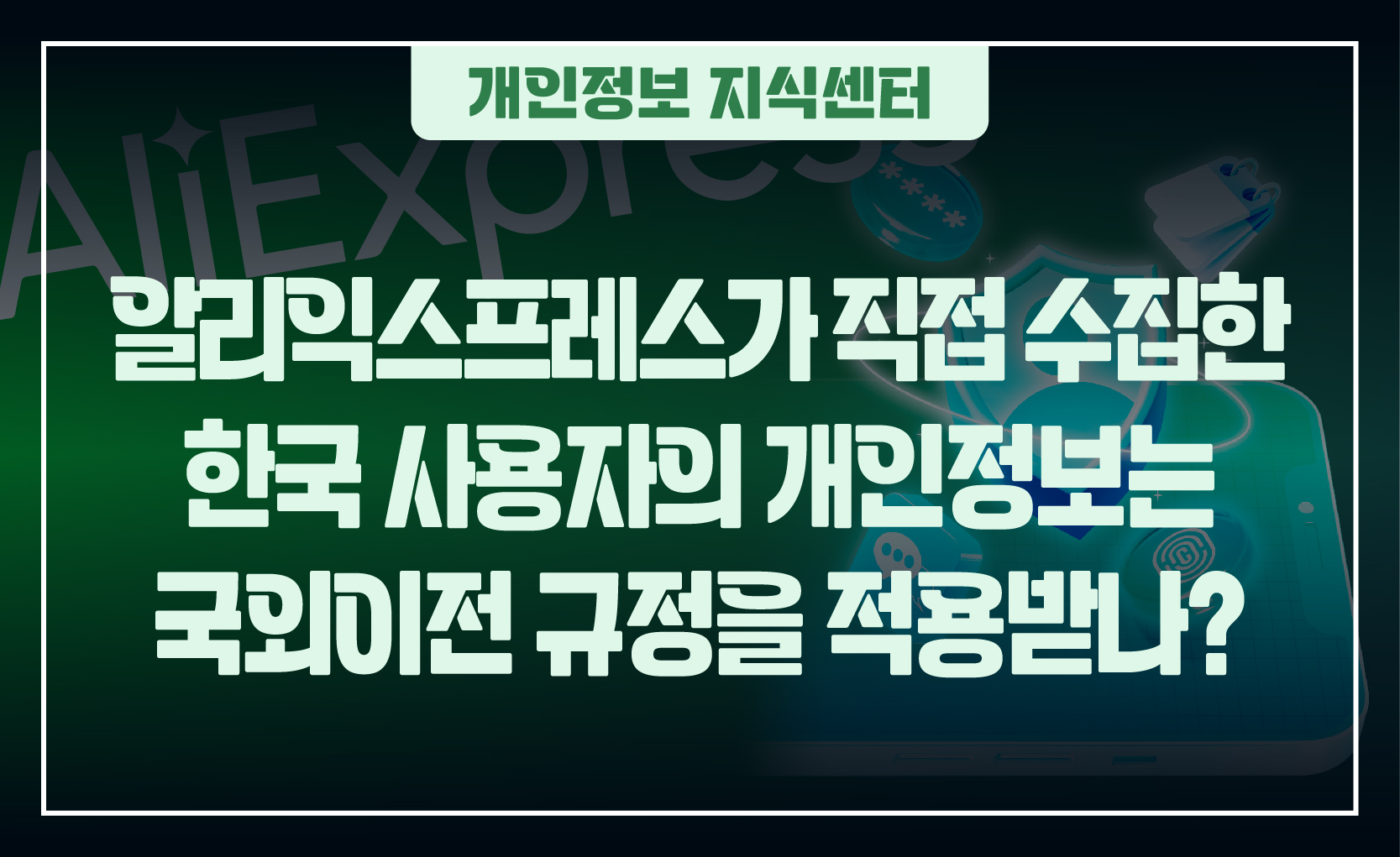 250203_웹배너(알리익스프레스가 직접 수집한 한국 사용자의 개인정보는 국외이전 규정을 적용받나)-01 (1)