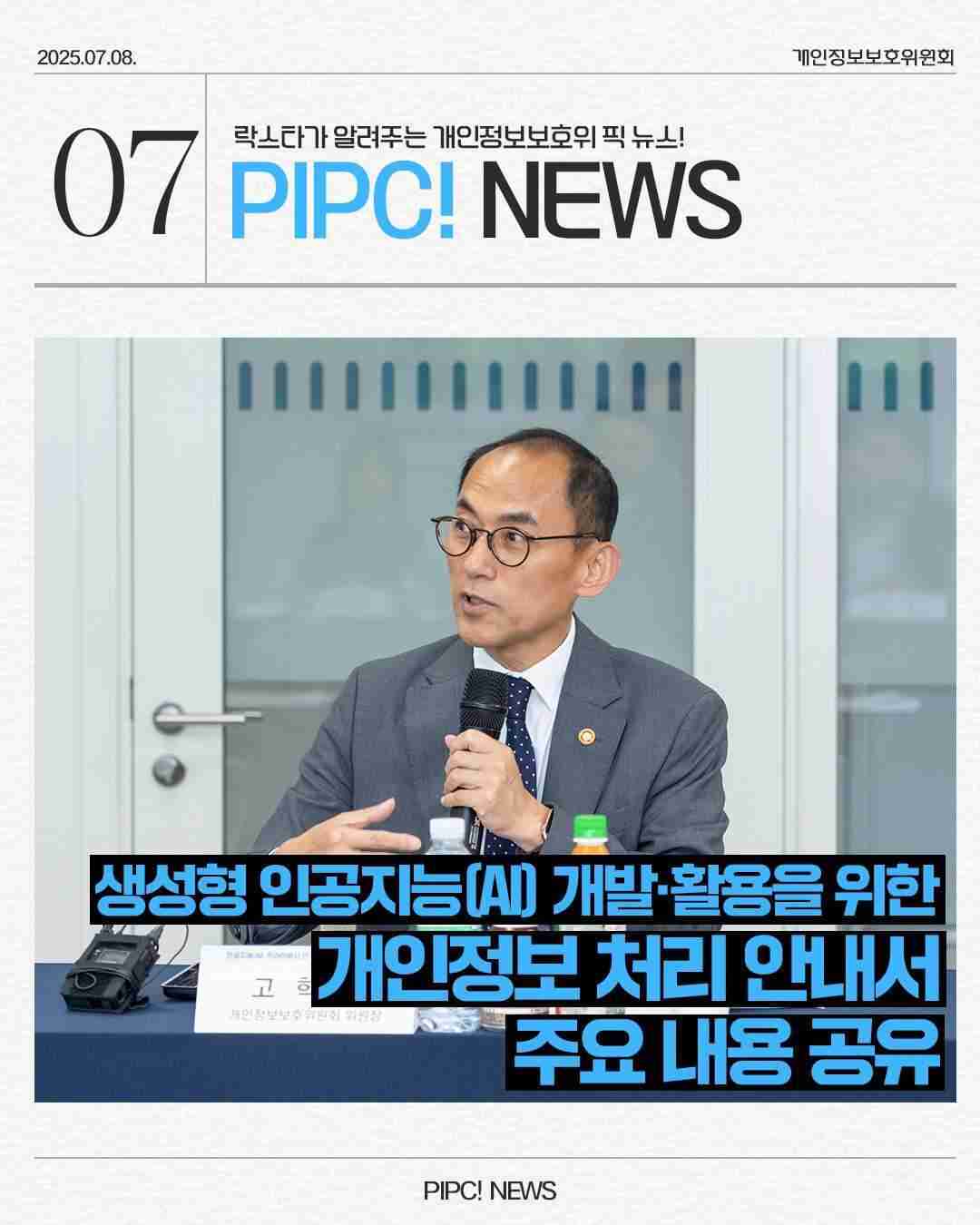 2025.07.08.
07 락스타가 알려주는 개인정보보호위픽 뉴스!
PIPC! NEWS
생성형 인공지능(AI) 개발·활용을 위한
개인정보처리 안내서
주요내용 공유
