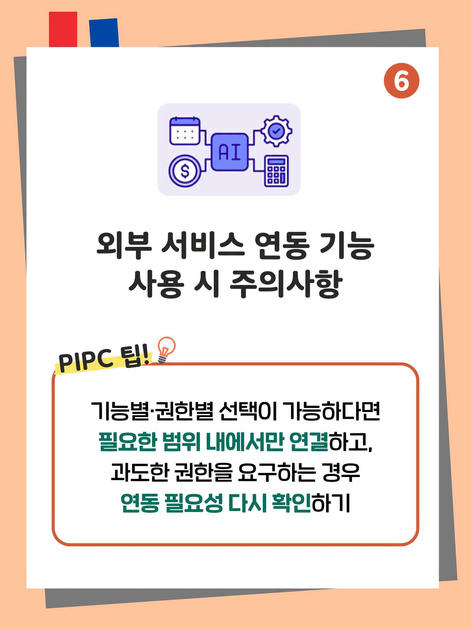 6. 외부 서비스 연동 기능 사용 시 주의사항
PIPC 팁!
기능별·권한별 선택이 가능하다면
필요한 범위 내에서만 연결하고,
과도한 권한을 요구하는 경우
연동 필요성 다시 확인하